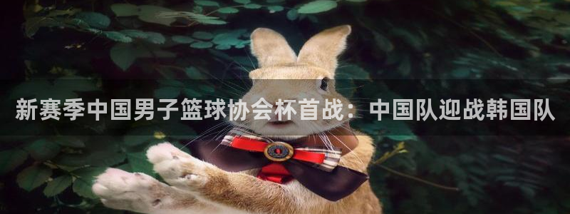 833直播体育免费观看：新赛季中国男子篮球协会杯首战：中国队迎战韩国队